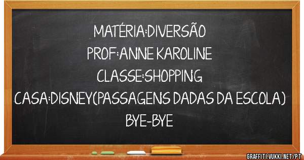 MATÉRIA:DIVERSÃO
PROF:ANNE KAROLINE
CLASSE:SHOPPING
CASA:DISNEY(PASSAGENS DADAS DA ESCOLA)
BYE-BYE