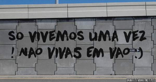 so vivemos uma vez ! NAO VIVAS EM VAO :)