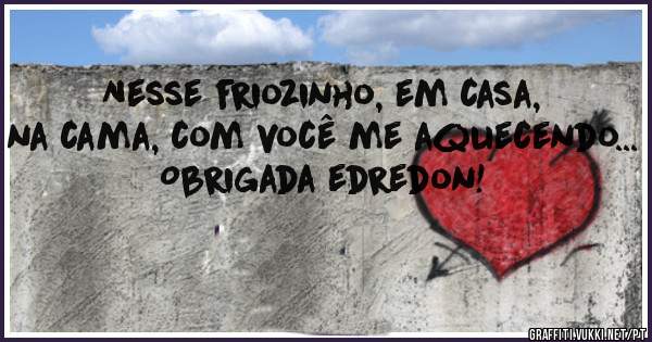 Nesse friozinho, em casa, na cama, com você me aquecendo... 
Obrigada edredon! 