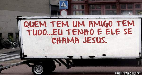 QUEM TEM UM AMIGO TEM TUDO...EU TENHO E ELE SE CHAMA JESUS.