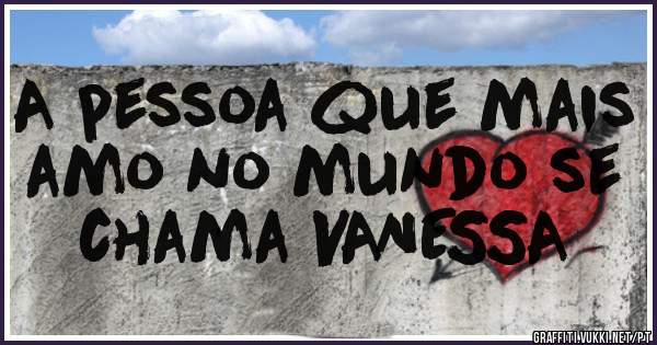 A pessoa que mais amo no mundo se chama VANESSA