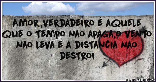 Amor,verdadeiro é aquele que o tempo nao apaga,o vento nao leva e a distancia nao destroi 