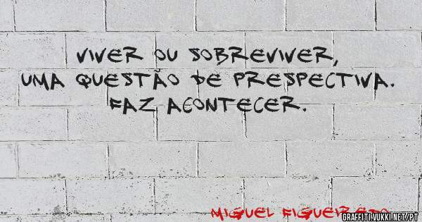 Viver ou sobreviver, uma questão de prespectiva. Faz acontecer.