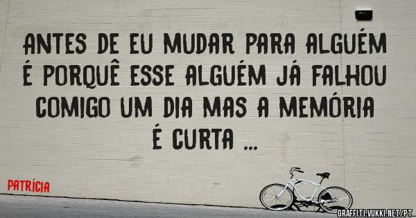 Antes de eu mudar para alguém é porquê esse alguém já falhou comigo um dia mas a memória é curta ...        