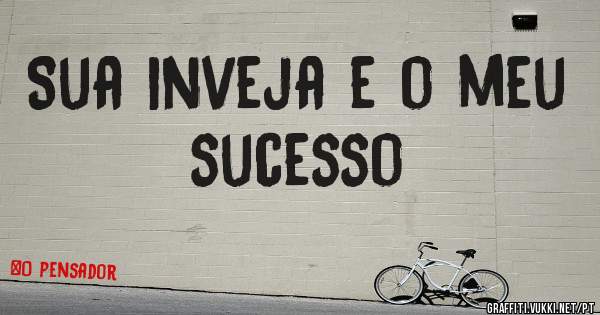 Sua inveja e o meu sucesso