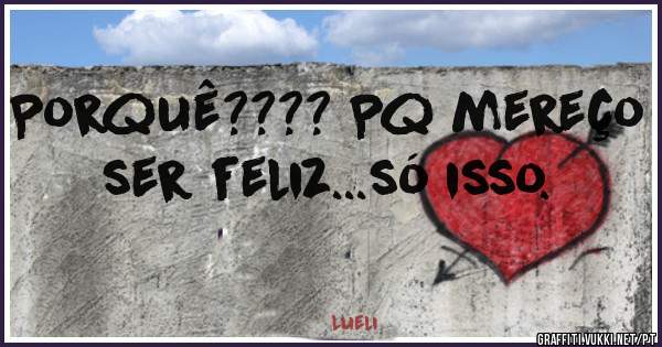 Porquê???? Pq mereço ser feliz...só isso.