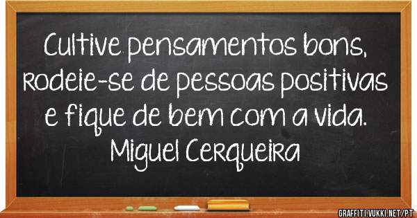 Cultive pensamentos bons, rodeie-se de pessoas positivas e fique de bem com a vida.
Miguel Cerqueira 