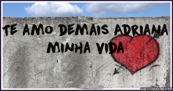 Te amo demais Adriana minha vida