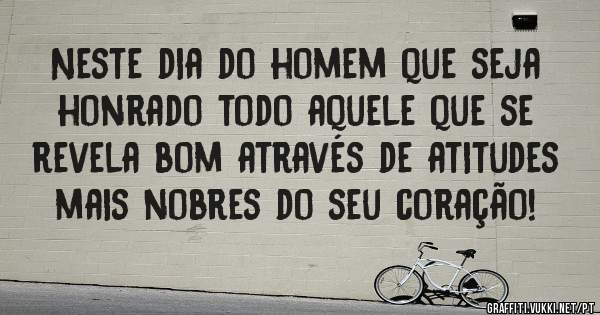Neste dia do homem que seja honrado todo aquele que se revela bom através de atitudes mais nobres do seu coração!