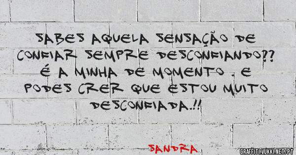 Sabes aquela sensação de confiar sempre desconfiando?? É a minha de momento . E podes crer que estou muito desconfiada.!!