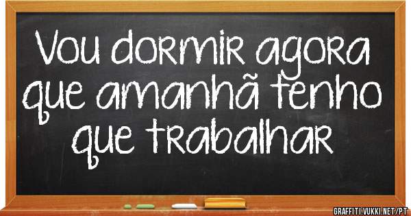 Vou dormir agora que amanhã tenho que trabalhar 
