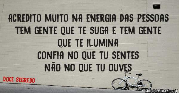 Acredito muito na energia das pessoas 
Tem gente que te suga e tem gente que te ilumina 
Confia no que tu sentes
Não no que tu ouves 