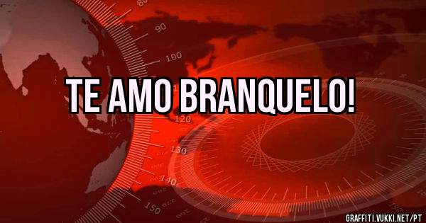 Te amo branquelo!