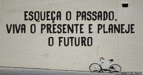esqueça o passado, viva o presente e planeje o futuro

