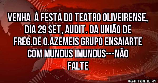 VENHA  À FESTA DO TEATRO OLIVEIRENSE, DIA 29 SET, AUDIT. DA UNIÃO DE FREG.DE O.AZEMEIS GRUPO ENSAIARTE COM MUNDUS IMUNDUS---NÃO FALTE