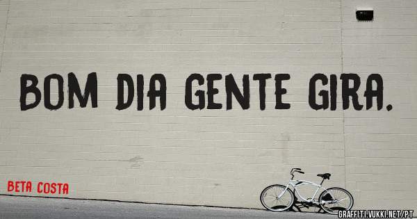 Bom dia gente gira.

