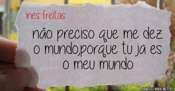 não preciso que me dez o mundo,porque tu ja es o meu mundo 