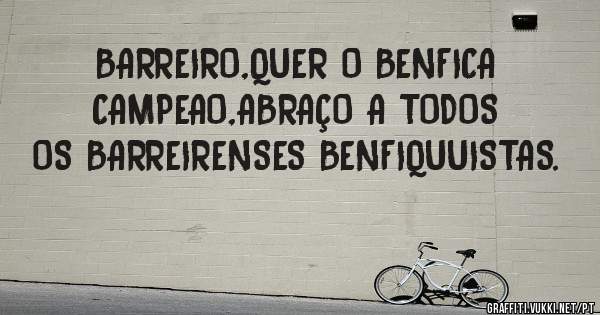 BARREIRO,QUER O BENFICA CAMPEAO,ABRAÇO A TODOS OS BARREIRENSES BENFIQUUISTAS.

