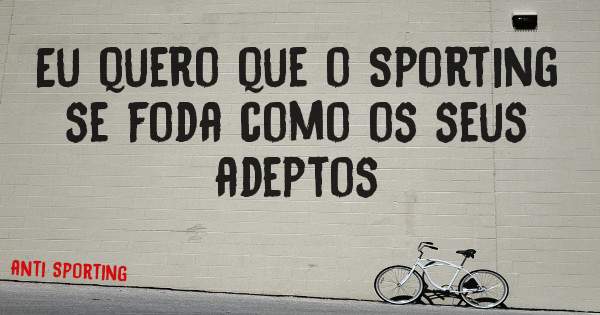 Eu quero que o Sporting se foda como os seus adeptos 