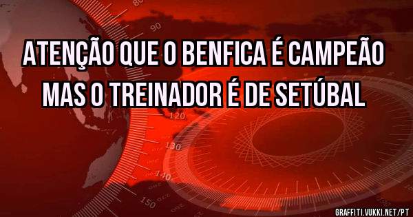 Atenção que o Benfica é campeão mas o treinador é de Setúbal 
