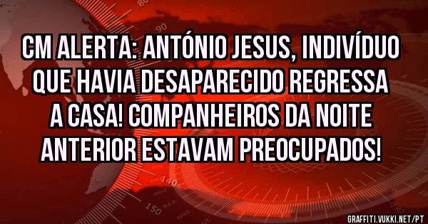 CM ALERTA: ANTÓNIO JESUS, INDIVÍDUO QUE HAVIA DESAPARECIDO REGRESSA A CASA! COMPANHEIROS DA NOITE ANTERIOR ESTAVAM PREOCUPADOS! 