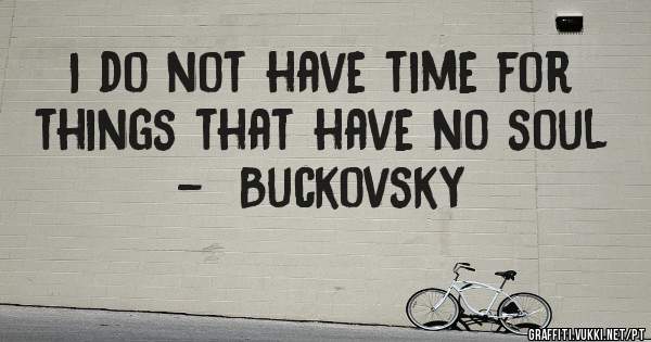 I do not have time for things that have no soul

-  Buckovsky 
