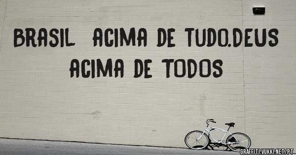 Brasil  acima de tudo.DEUS  acima de TODOS 
