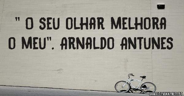 '' O seu olhar melhora o meu''. Arnaldo Antunes