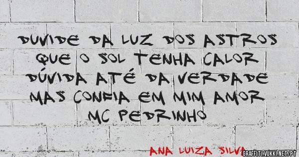 Duvide da luz dos astros que o sol tenha calor
Dúvida até da verdade
Mas confia em mim amor
MC Pedrinho