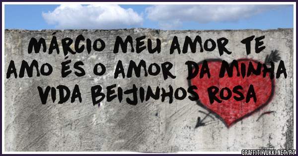 Márcio meu amor te amo és o amor da minha vida beijinhos rosa