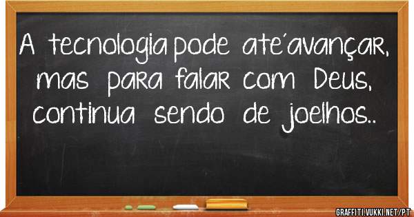 A  tecnologia pode  ate´avançar,  mas   para  falar  com   Deus,   continua   sendo   de   joelhos..