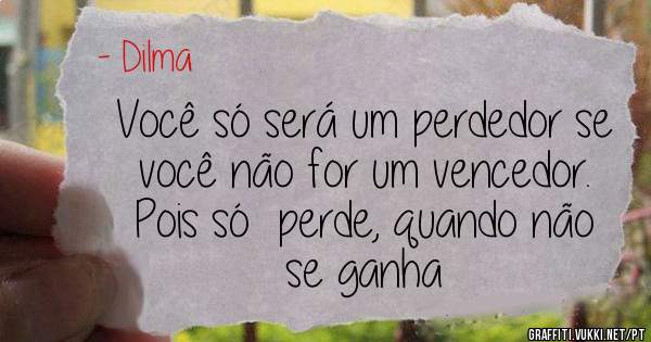 Você só será um perdedor se você não for um vencedor. 
Pois só  perde, quando não se ganha 
