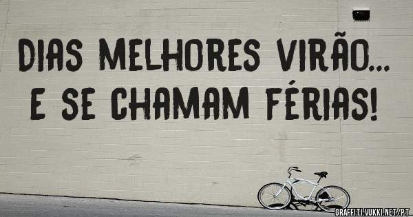 Dias melhores virão... E se chamam férias!