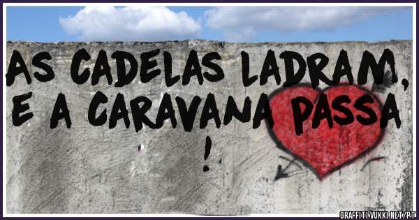 As cadelas ladram, e a Caravana passa !