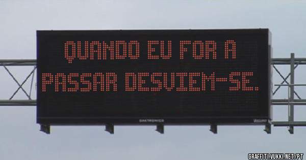 Quando eu for a passar desviem-se.