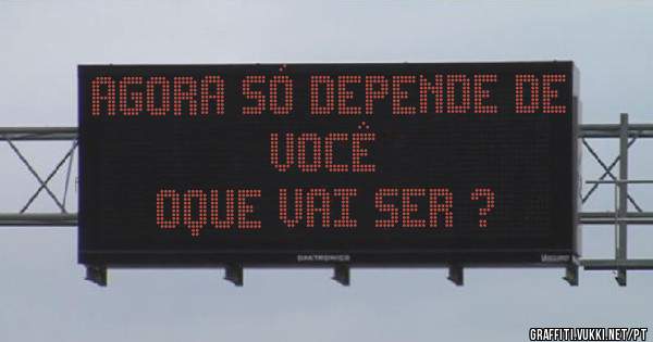 Agora só depende de você 
Oque vai ser ?