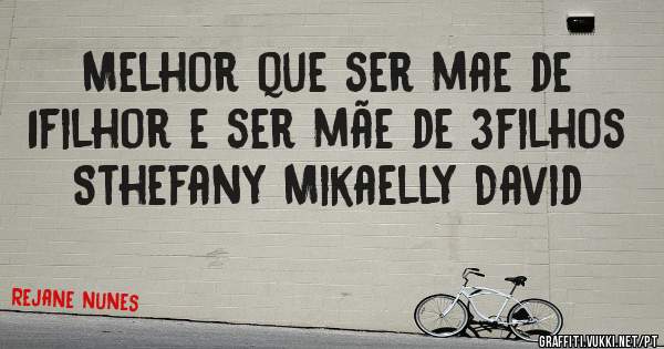 Melhor que ser mae de 1filhor e ser mãe de 3filhos
Sthefany Mikaelly David