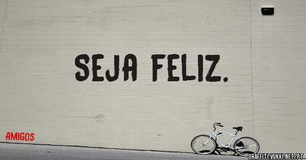 Seja feliz.