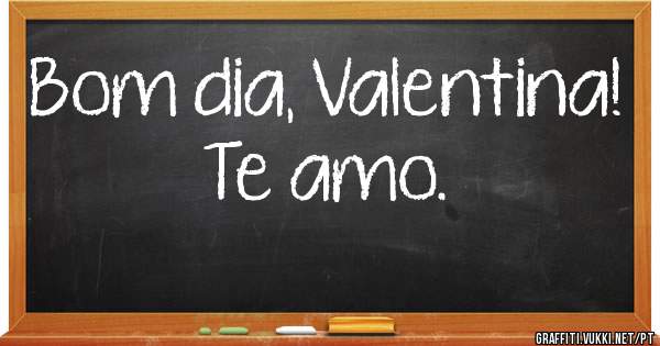 Bom dia, Valentina!
Te amo.