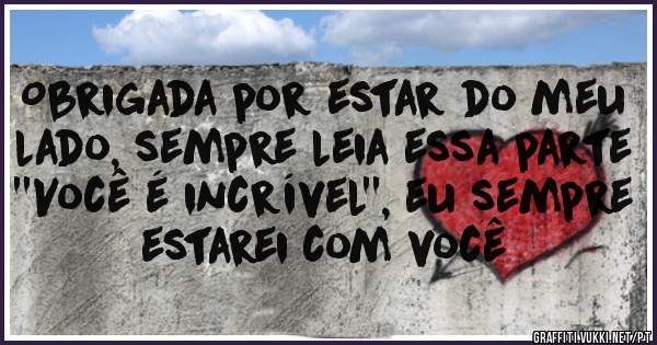 Obrigada por estar do meu lado, sempre leia essa parte ''Você é incrível'', eu sempre estarei com você 