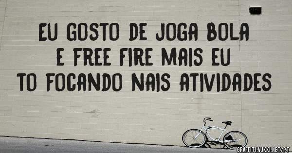 Eu gosto de joga bola e free Fire mais eu to focando nais atividades 