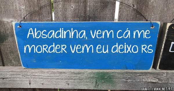 Absadinha, vem cá me morder vem eu deixo rs 
