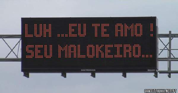Luh ...eu te amo !
Seu malokeiro...