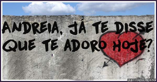 Andreia, já te disse que te adoro hoje?