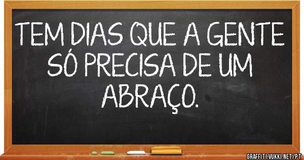 TEM DIAS QUE A GENTE SÓ PRECISA DE UM ABRAÇO.