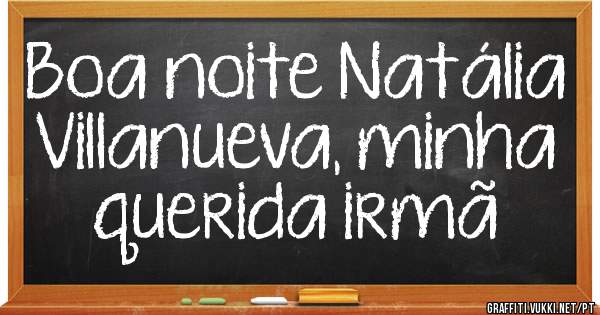 Boa noite Natália Villanueva, minha querida irmã 