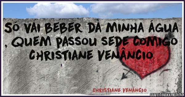 Só vai beber da minha água , quem passou sede comigo    
   Christiane Venâncio
         
                                  