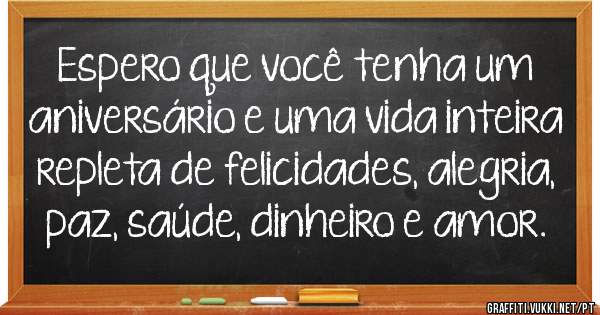 Espero que você tenha um aniversário e uma vida inteira repleta de felicidades, alegria, paz, saúde, dinheiro e amor.
