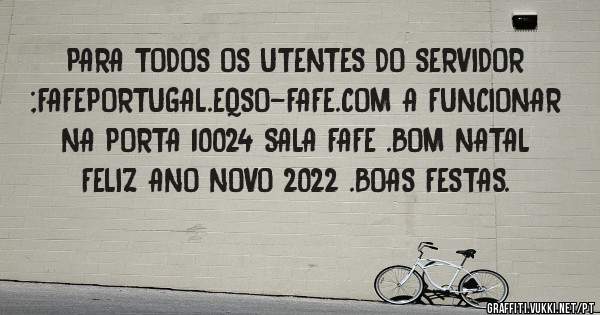 PARA TODOS OS UTENTES DO SERVIDOR ;FAFEPORTUGAL.EQSO-FAFE.COM A FUNCIONAR NA PORTA 10024 SALA FAFE .BOM NATAL FELIZ ANO NOVO 2022 .BOAS FESTAS.