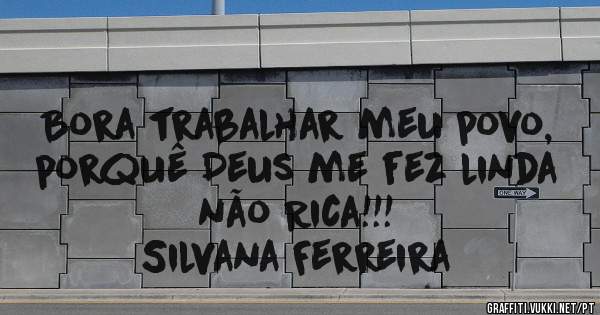 Bora trabalhar meu povo, porquê Deus me fez linda não Rica!!!

   Silvana Ferreira